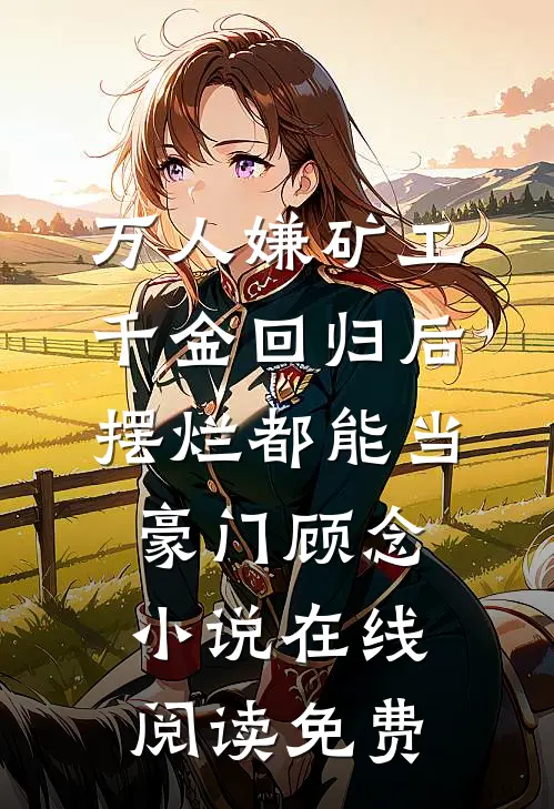 万人嫌矿工千金回归后，摆烂都能当豪门顾念小说在线阅读免费