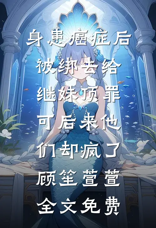 身患癌症后被绑去给继妹顶罪，可后来他们却疯了顾笙萱萱全文免费