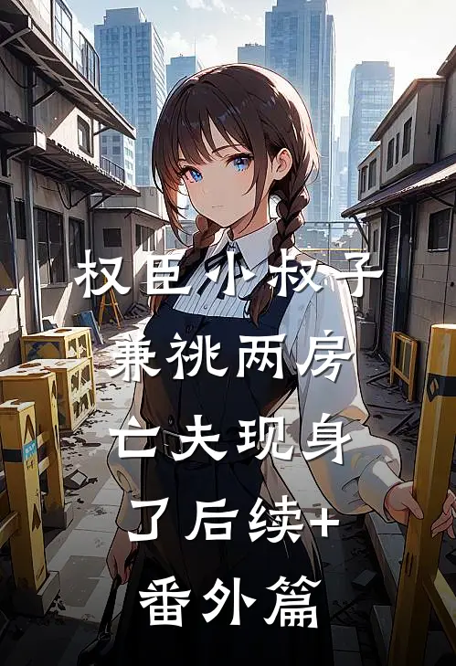 权臣小叔子兼祧两房，亡夫现身了后续+番外篇