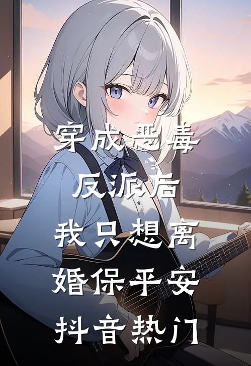 穿成恶毒反派后，我只想离婚保平安抖音热门