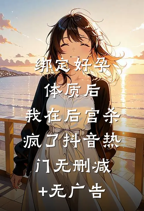 绑定好孕体质后，我在后宫杀疯了抖音热门无删减+无广告