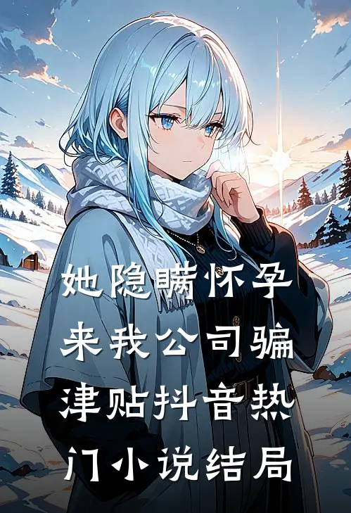 她隐瞒怀孕来我公司骗津贴抖音热门小说结局