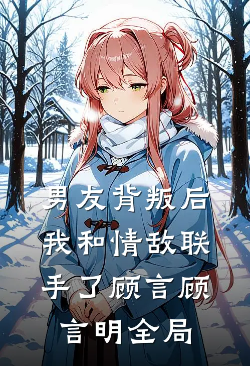 男友背叛后，我和情敌联手了顾言顾言明全局
