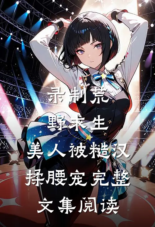 录制荒野求生，美人被糙汉揉腰宠完整文集阅读