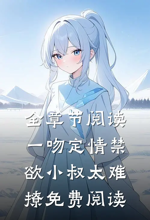 全章节阅读一吻定情禁欲小叔太难撩免费阅读