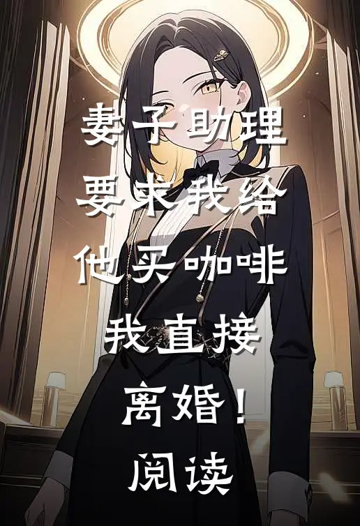 妻子助理要求我给他买咖啡,我直接离婚!阅读全文