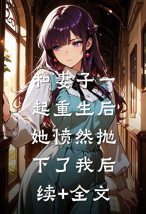 和妻子一起重生后，她愤然抛下了我后续+全文