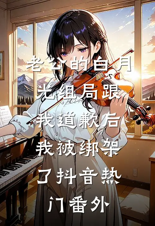 老公的白月光组局跟我道歉后，我被绑架了抖音热门 番外