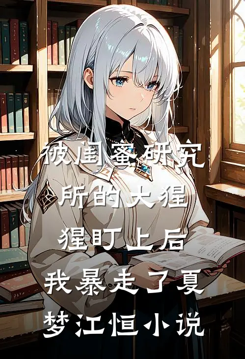 被闺蜜研究所的大猩猩盯上后，我暴走了夏梦江恒小说
