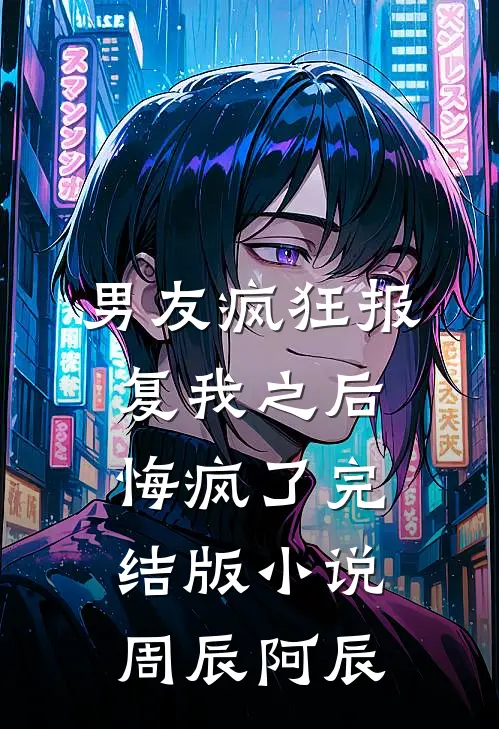 男友疯狂报复我之后，悔疯了完结版小说周辰阿辰