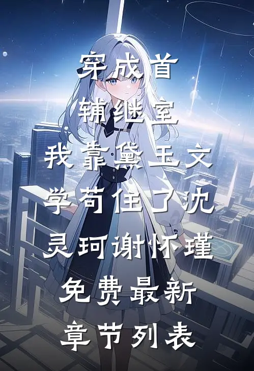 穿成首辅继室，我靠黛玉文学苟住了沈灵珂谢怀瑾免费最新章节列表