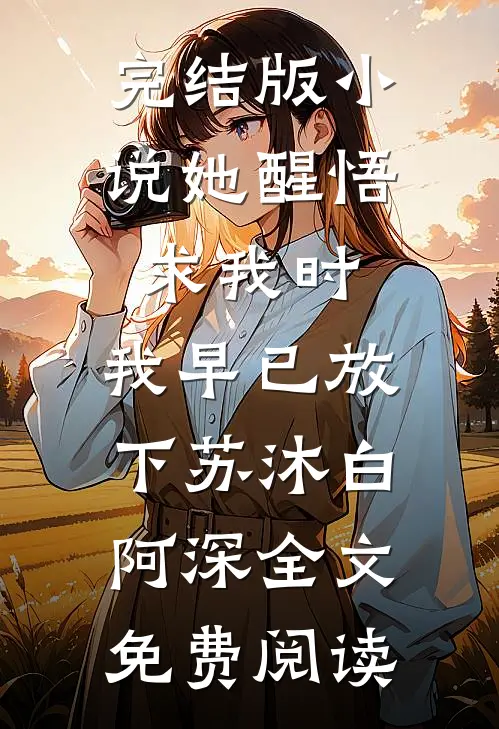 完结版小说她醒悟求我时，我早已放下苏沐白阿深全文免费阅读