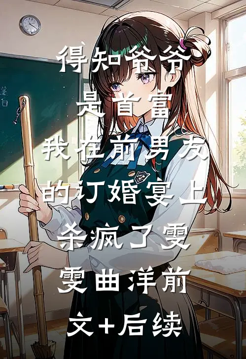 得知爷爷是首富，我在前男友的订婚宴上杀疯了雯雯曲洋前文+后续