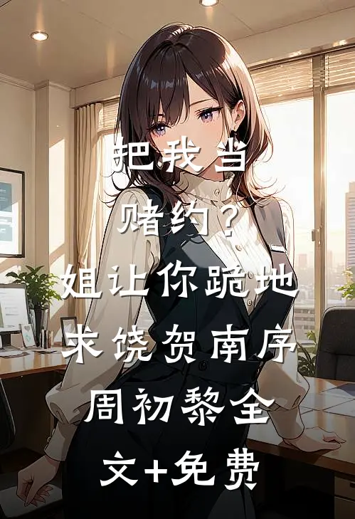 把我当赌约？姐让你跪地求饶贺南序周初黎全文+免费