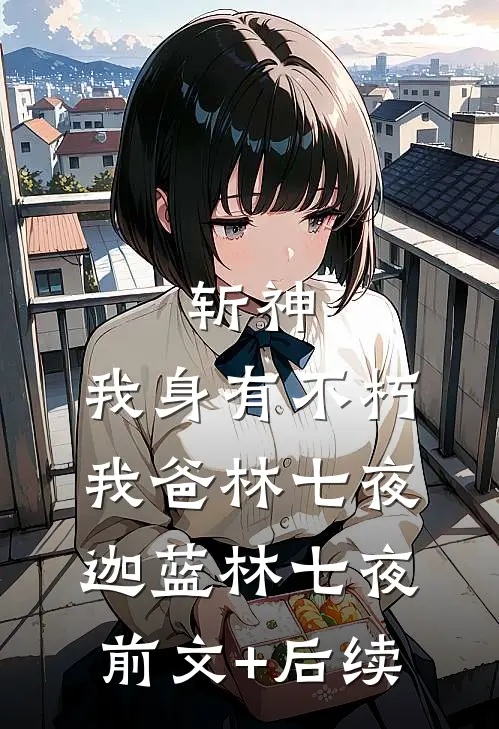 斩神:我身有不朽，我爸林七夜迦蓝林七夜前文+后续