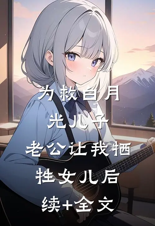 为救白月光儿子，老公让我牺牲女儿后续+全文