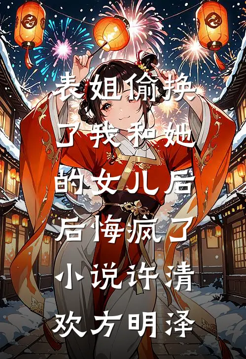 表姐偷换了我和她的女儿后，后悔疯了小说许清欢方明泽