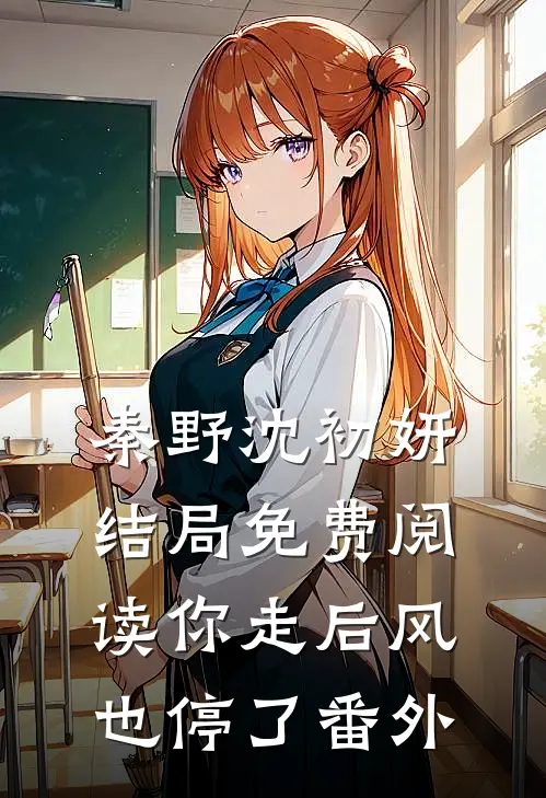 秦野沈初妍结局免费阅读你走后风也停了番外