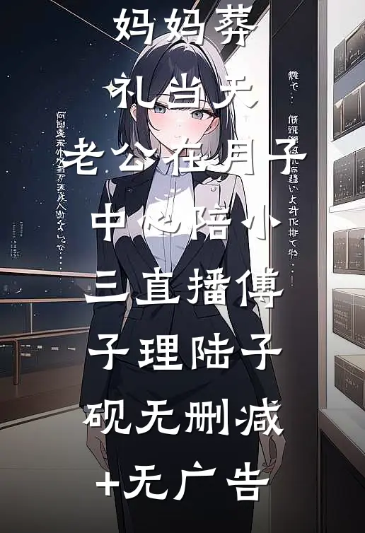 妈妈葬礼当天，老公在月子中心陪小三直播傅子理陆子砚无删减+无广告