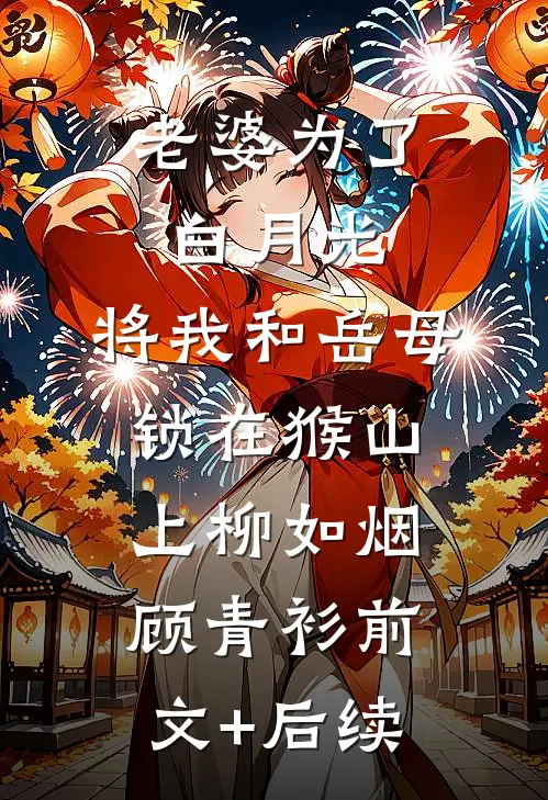 老婆为了白月光，将我和岳母锁在猴山上柳如烟顾青衫前文+后续