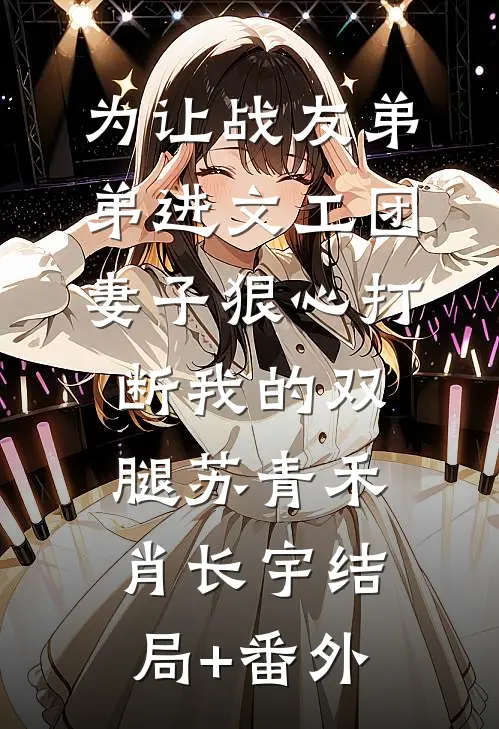 为让战友弟弟进文工团，妻子狠心打断我的双腿苏青禾肖长宇结局+番外