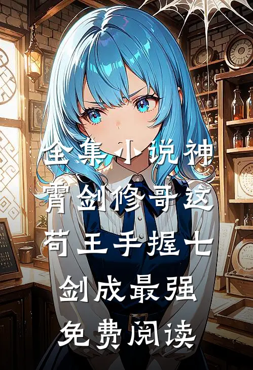 全集小说神霄剑修哥这苟王手握七剑成最强免费阅读
