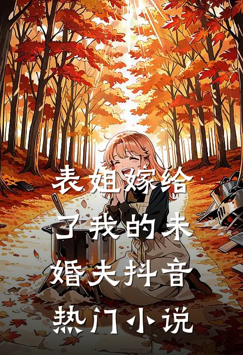 表姐嫁给了我的未婚夫抖音热门小说
