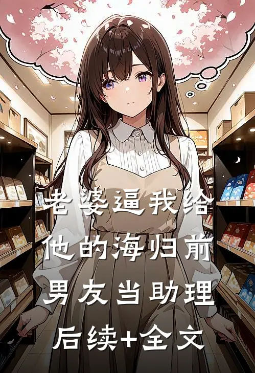 老婆逼我给他的海归前男友当助理后续+全文