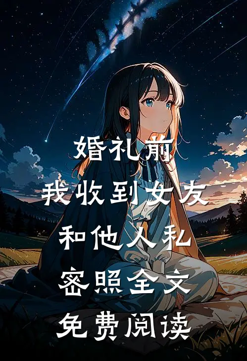 婚礼前，我收到女友和他人私密照全文免费阅读