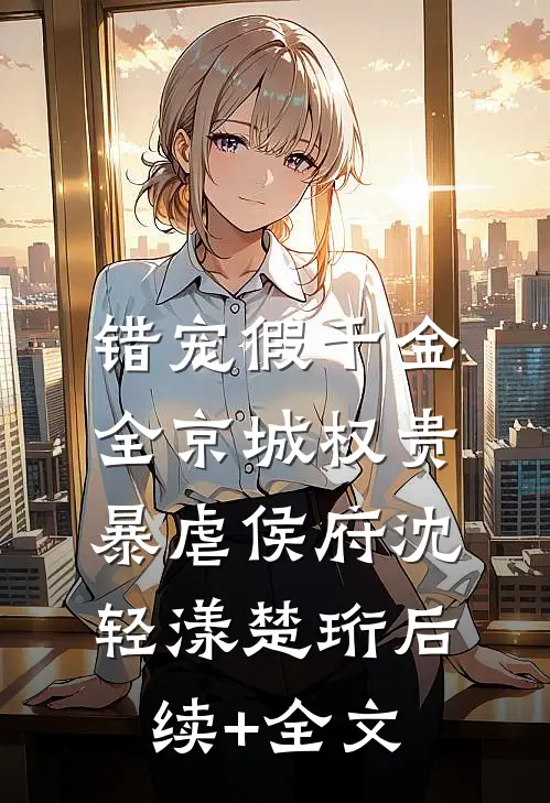 错宠假千金，全京城权贵暴虐侯府沈轻漾楚珩后续+全文