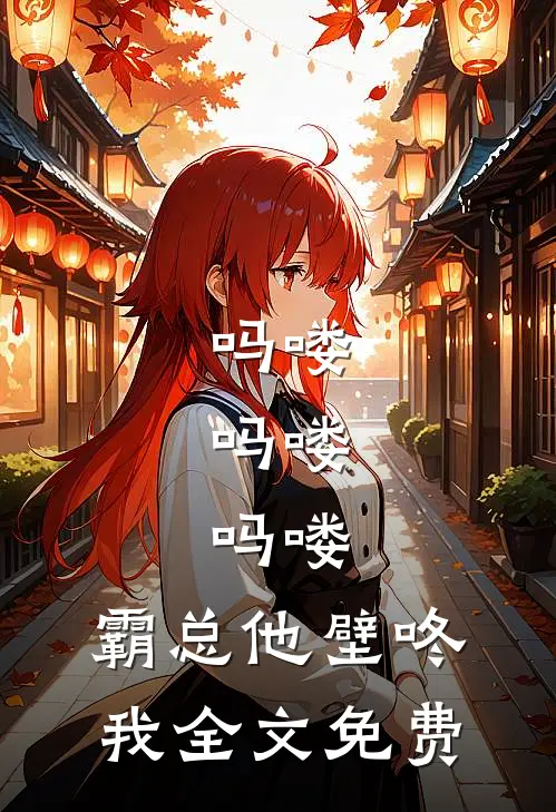 吗喽，吗喽，吗喽：霸总他壁咚我全文免费