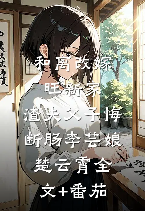 和离改嫁旺新家，渣夫父子悔断肠李芸娘楚云霄全文+番茄