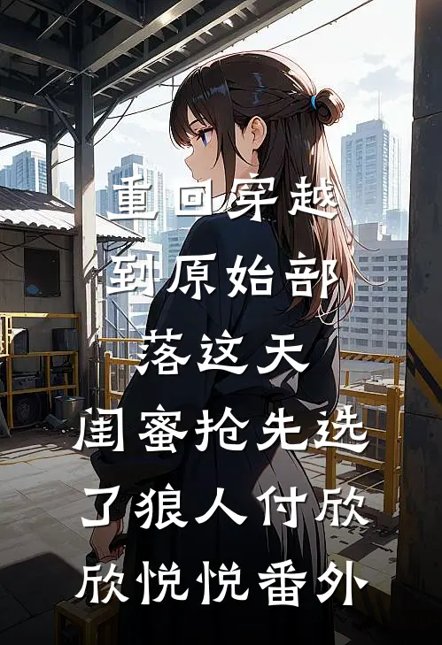 重回穿越到原始部落这天，闺蜜抢先选了狼人付欣欣悦悦 番外