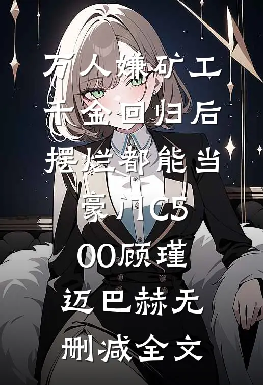 万人嫌矿工千金回归后，摆烂都能当豪门C500顾瑾迈巴赫无删减全文