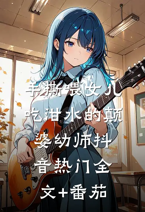 手撕喂女儿吃泔水的颠婆幼师抖音热门全文+番茄