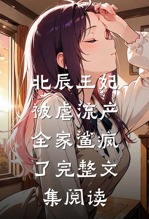 北辰王妃被虐流产，全家鲨疯了完整文集阅读