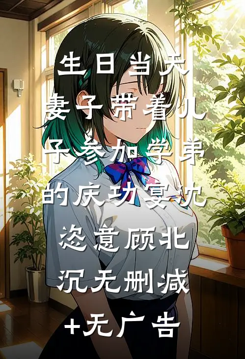 生日当天，妻子带着儿子参加学弟的庆功宴沈恣意顾北沉无删减+无广告
