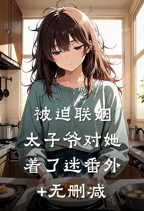 被迫联姻，太子爷对她着了迷番外+无删减