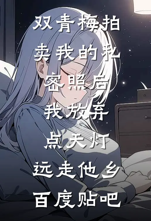 双青梅拍卖我的私密照后，我放弃点天灯，远走他乡百度贴吧