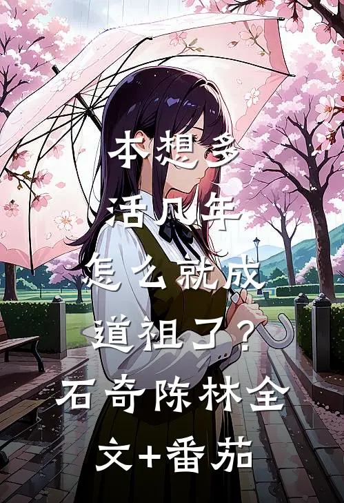 本想多活几年，怎么就成道祖了？石奇陈林全文+番茄