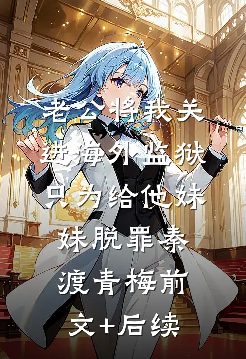 老公将我关进海外监狱，只为给他妹妹脱罪秦渡青梅前文+后续