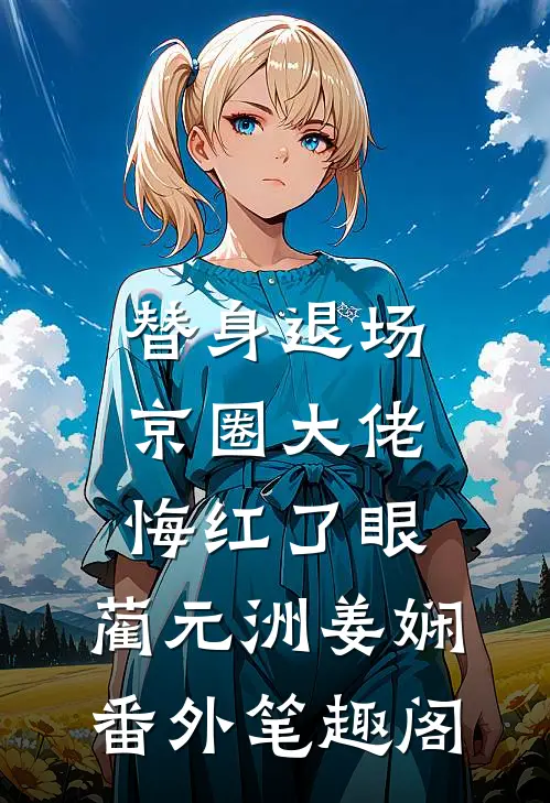 替身退场，京圈大佬悔红了眼：蔺元洲姜娴番外笔趣阁
