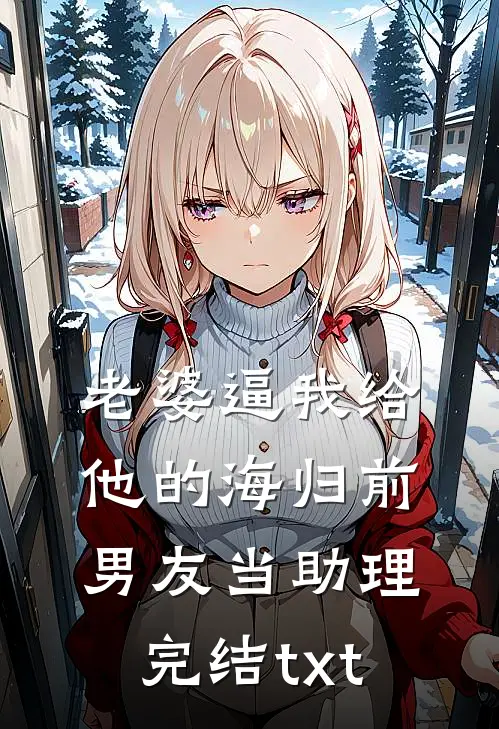 老婆逼我给他的海归前男友当助理完结txt
