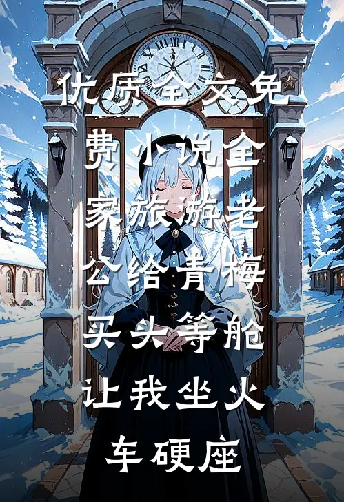 优质全文免费小说全家旅游老公给青梅买头等舱，让我坐火车硬座