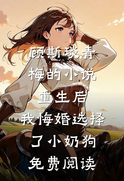 顾斯琰青梅的小说重生后，我悔婚选择了小奶狗免费阅读