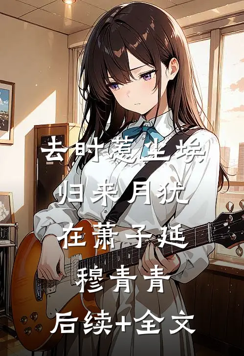 去时惹尘埃，归来月犹在萧子延穆青青:  后续+全文