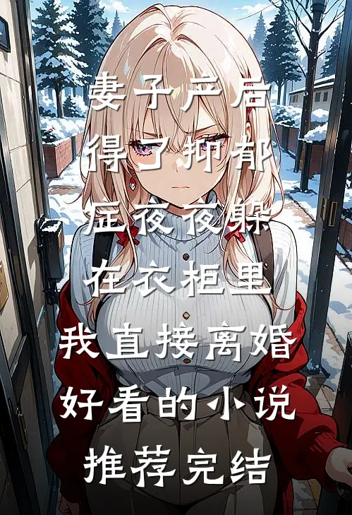 妻子产后得了抑郁症夜夜躲在衣柜里，我直接离婚好看的小说推荐完结