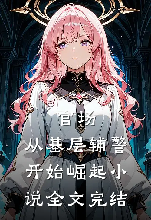 官场:从基层辅警开始崛起小说全文完结