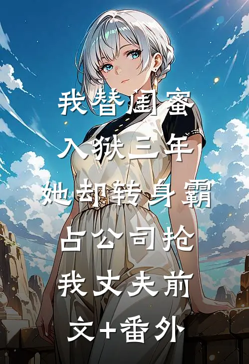 我替闺蜜入狱三年，她却转身霸占公司抢我丈夫前文+番外