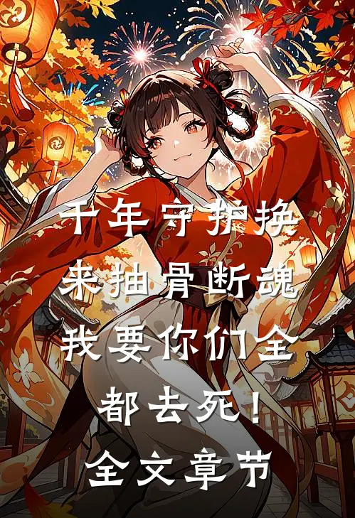 千年守护换来抽骨断魂，我要你们全都去死！全文章节